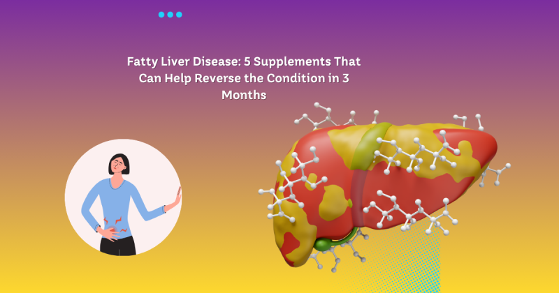 Fatty Liver Disease: 5 Supplements That Can Help Reverse the Condition in 3 Months